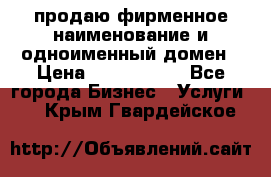 продаю фирменное наименование и одноименный домен › Цена ­ 3 000 000 - Все города Бизнес » Услуги   . Крым,Гвардейское